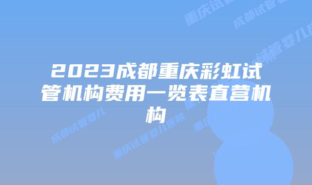 2023成都重庆彩虹试管机构费用一览表直营机构
