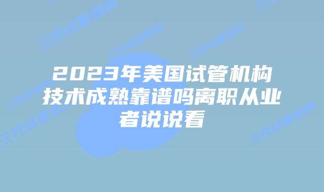 2023年美国试管机构技术成熟靠谱吗离职从业者说说看