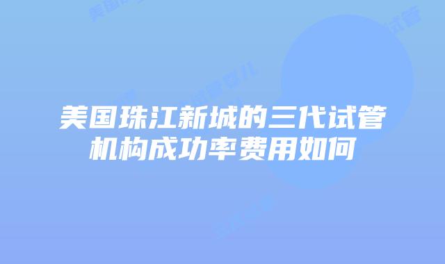 美国珠江新城的三代试管机构成功率费用如何