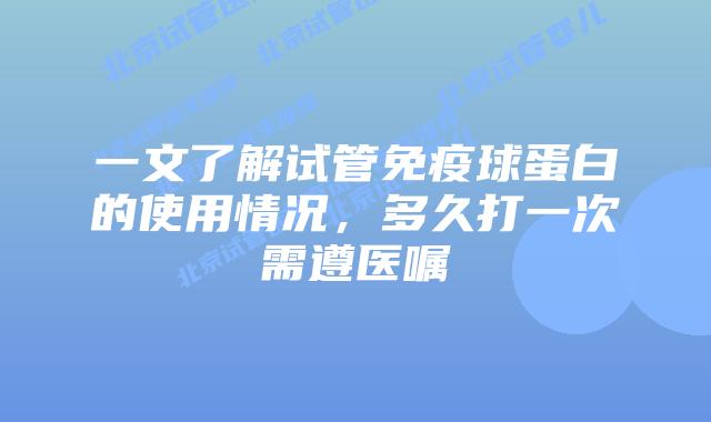 一文了解试管免疫球蛋白的使用情况，多久打一次需遵医嘱