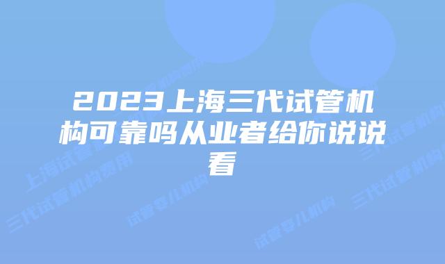 2023上海三代试管机构可靠吗从业者给你说说看