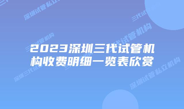2023深圳三代试管机构收费明细一览表欣赏