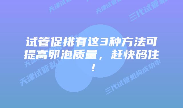 试管促排有这3种方法可提高卵泡质量，赶快码住！