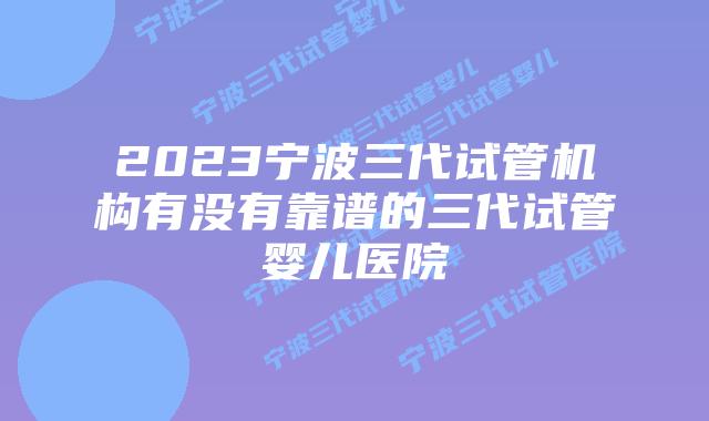 2023宁波三代试管机构有没有靠谱的三代试管婴儿医院