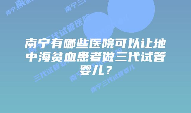 南宁有哪些医院可以让地中海贫血患者做三代试管婴儿？