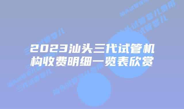 2023汕头三代试管机构收费明细一览表欣赏