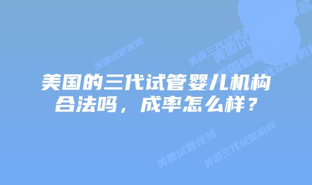美国的三代试管婴儿机构合法吗，成率怎么样？