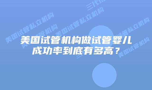 美国试管机构做试管婴儿成功率到底有多高？