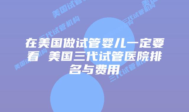 在美国做试管婴儿一定要看 美国三代试管医院排名与费用