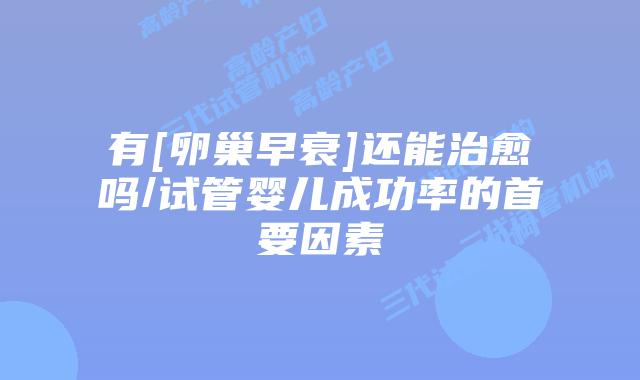 有[卵巢早衰]还能治愈吗/试管婴儿成功率的首要因素