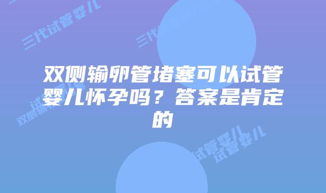 双侧输卵管堵塞可以试管婴儿怀孕吗?答案是肯定的