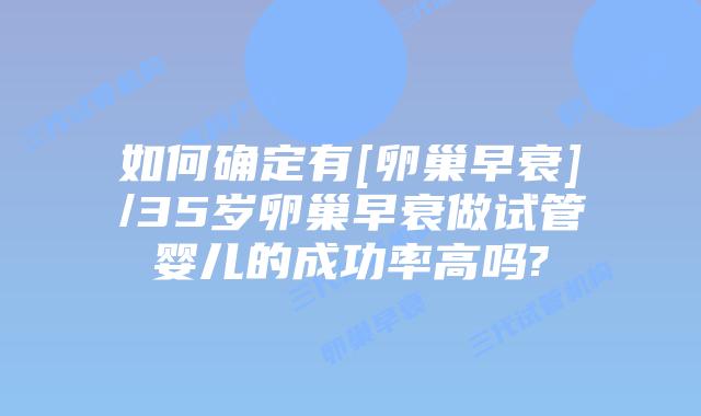 如何确定有[卵巢早衰]/35岁卵巢早衰做试管婴儿的成功率高吗?