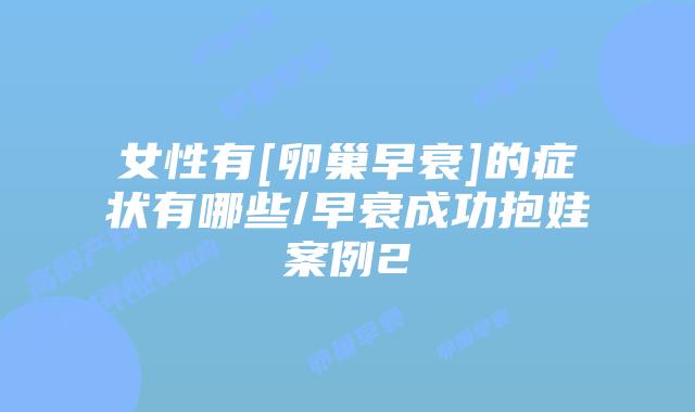 女性有[卵巢早衰]的症状有哪些/早衰成功抱娃案例2