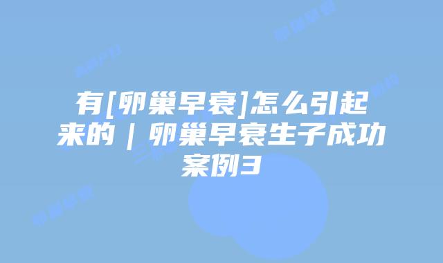 有[卵巢早衰]怎么引起来的｜卵巢早衰生子成功案例3