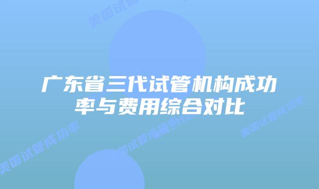 广东省三代试管机构成功率与费用综合对比