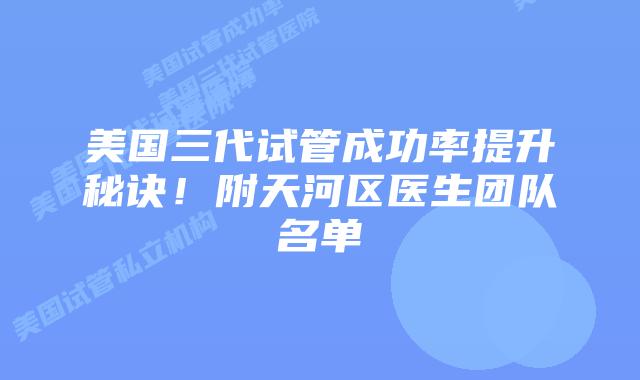 美国三代试管成功率提升秘诀！附天河区医生团队名单