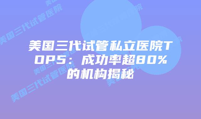 美国三代试管私立医院TOP5：成功率超80%的机构揭秘