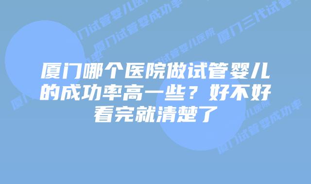 厦门哪个医院做试管婴儿的成功率高一些?好不好看完就清楚了