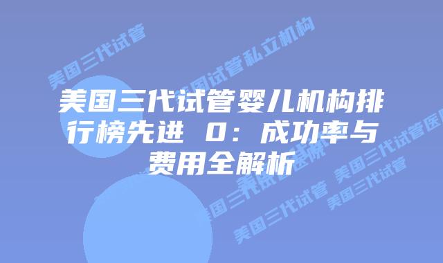 美国三代试管婴儿机构排行榜先进 0：成功率与费用全解析