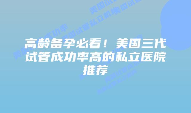 高龄备孕必看！美国三代试管成功率高的私立医院推荐
