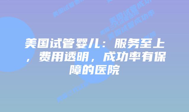 美国试管婴儿:服务至上,费用透明,成功率有保障的医院