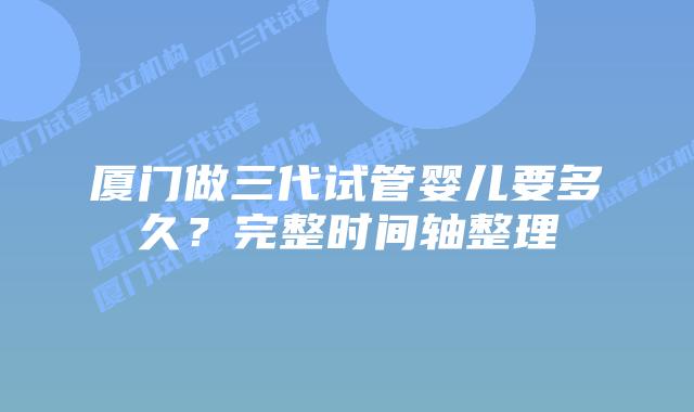 厦门做三代试管婴儿要多久？完整时间轴整理
