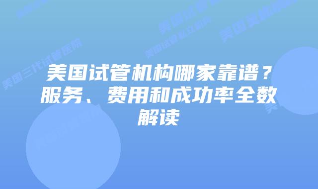 美国试管机构哪家靠谱?服务、费用和成功率全数解读