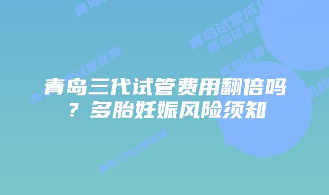青岛三代试管费用翻倍吗?多胎妊娠风险须知