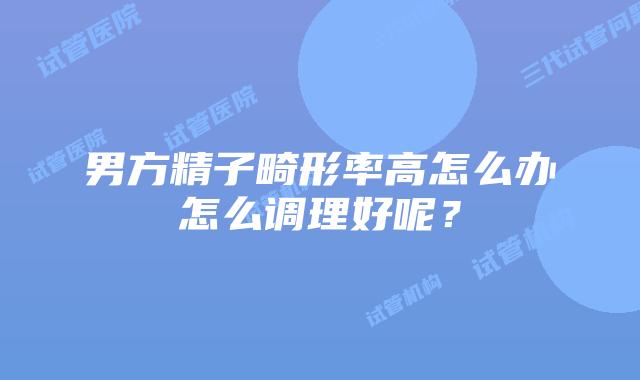 男方精子畸形率高怎么办怎么调理好呢？