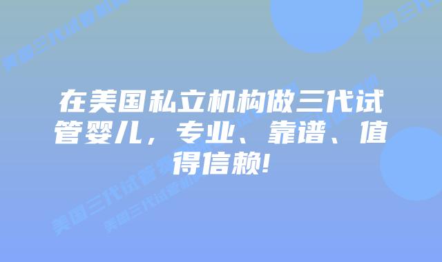 在美国私立机构做三代试管婴儿，专业、靠谱、值得信赖!