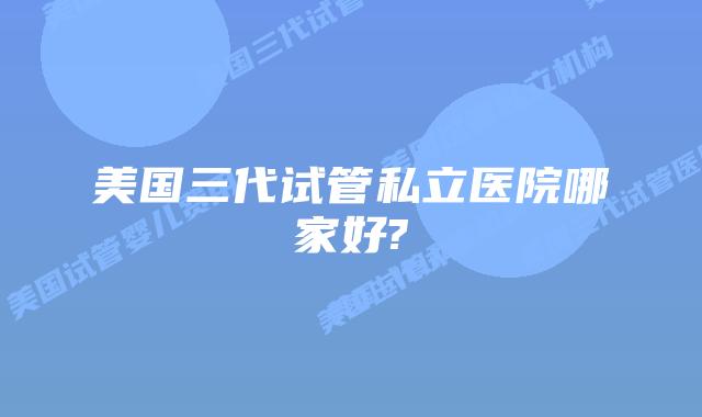 美国三代试管私立医院哪家好?