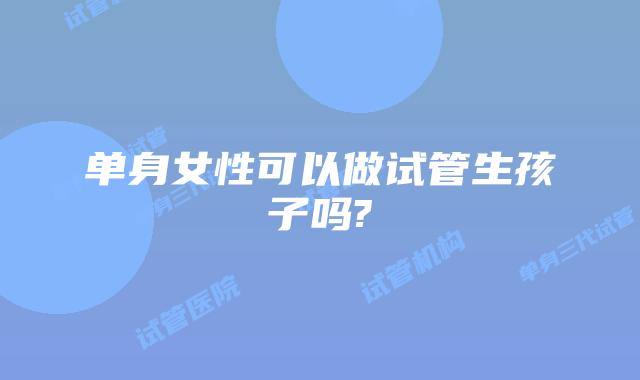 单身女性可以做试管生孩子吗?