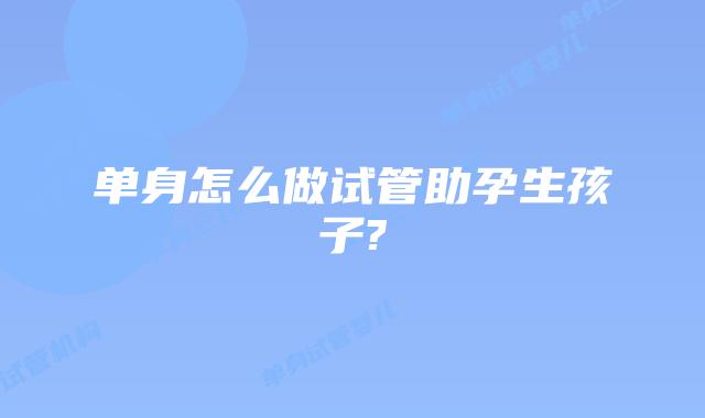 单身怎么做试管助孕生孩子?