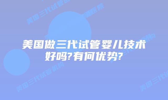美国做三代试管婴儿技术好吗?有何优势?