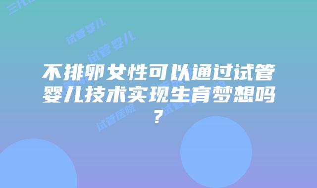 不排卵女性可以通过试管婴儿技术实现生育梦想吗?