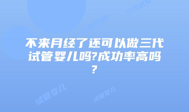不来月经了还可以做三代试管婴儿吗?成功率高吗?