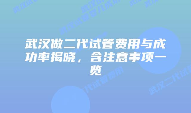武汉做二代试管费用与成功率揭晓，含注意事项一览
