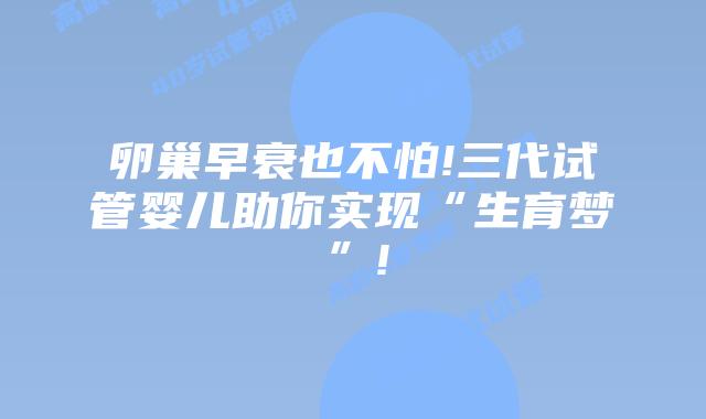 卵巢早衰也不怕!三代试管婴儿助你实现“生育梦”!