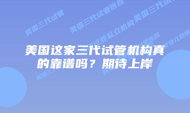 美国这家三代试管机构真的靠谱吗？期待上岸