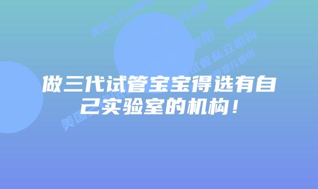 做三代试管宝宝得选有自己实验室的机构!