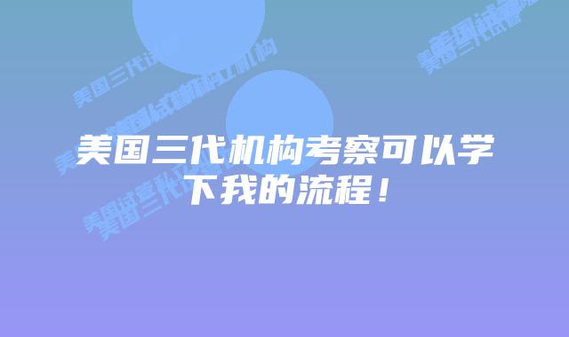 美国三代机构考察可以学下我的流程!