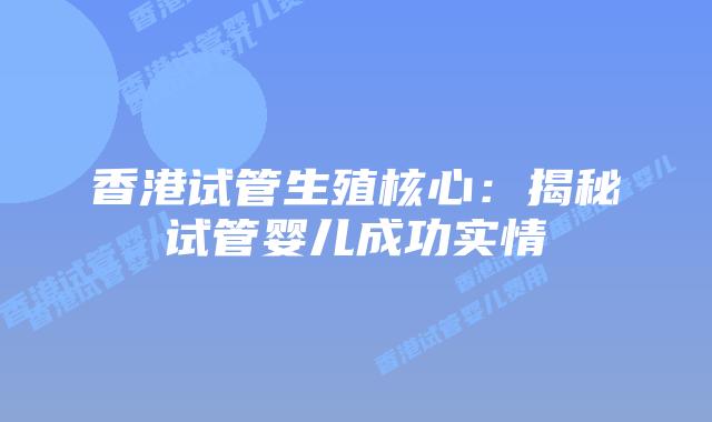 香港试管生殖核心：揭秘试管婴儿成功实情