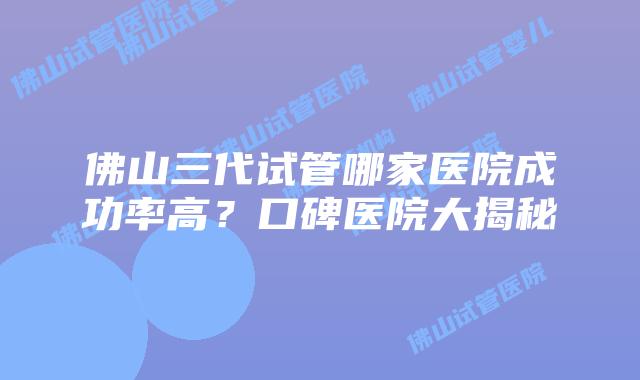 佛山三代试管哪家医院成功率高？口碑医院大揭秘