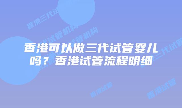香港可以做三代试管婴儿吗?香港试管流程明细