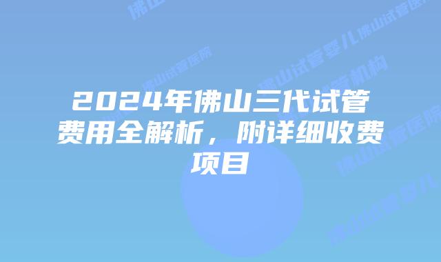 2024年佛山三代试管费用全解析，附详细收费项目