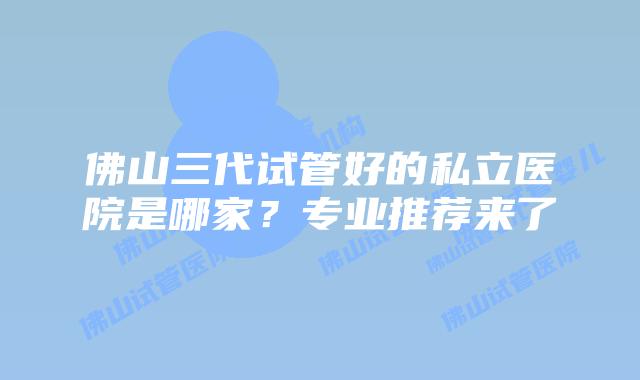 佛山三代试管好的私立医院是哪家？专业推荐来了