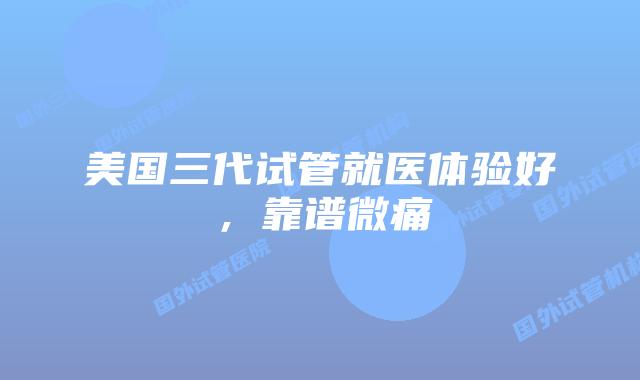 美国三代试管就医体验好，靠谱微痛