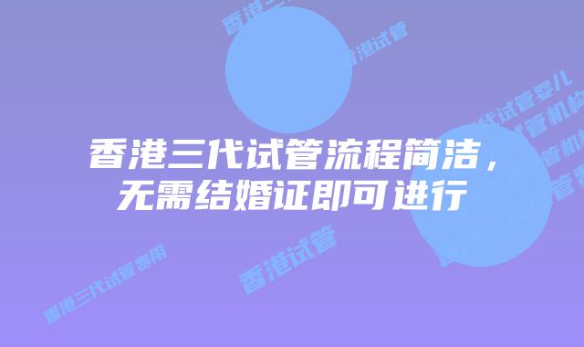 香港三代试管流程简洁,无需结婚证即可进行