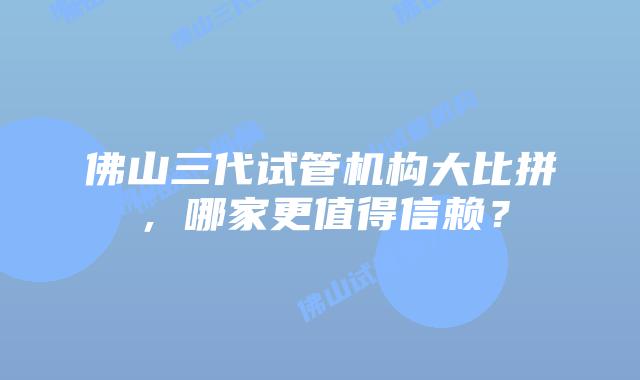 佛山三代试管机构大比拼，哪家更值得信赖？
