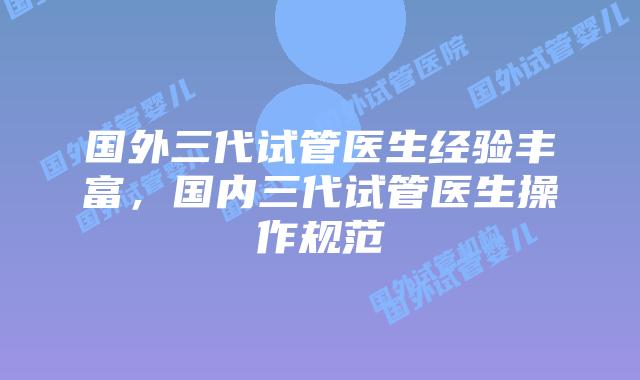国外三代试管医生经验丰富，国内三代试管医生操作规范